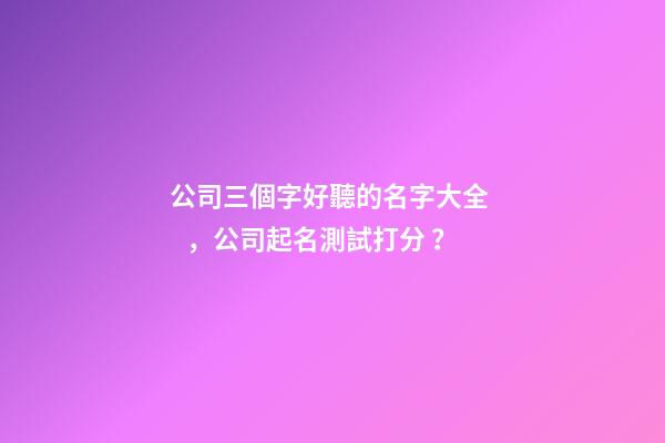 公司三個字好聽的名字大全，公司起名測試打分？-第1張-公司起名-玄機派